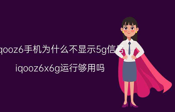 iqooz6手机为什么不显示5g信号 iqooz6x6g运行够用吗？